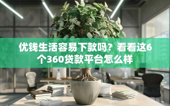 优钱生活容易下款吗？看看这6个360贷款平台怎么样