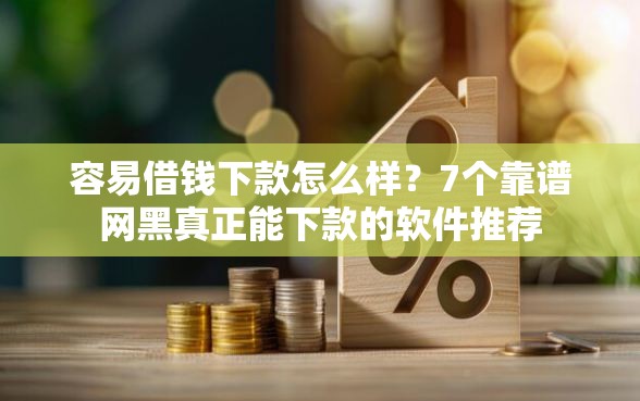 容易借钱下款怎么样?7个靠谱网黑真正能下款的软件推荐 容易借钱下款怎么样?7个靠谱网黑真正能下款的软件推荐
