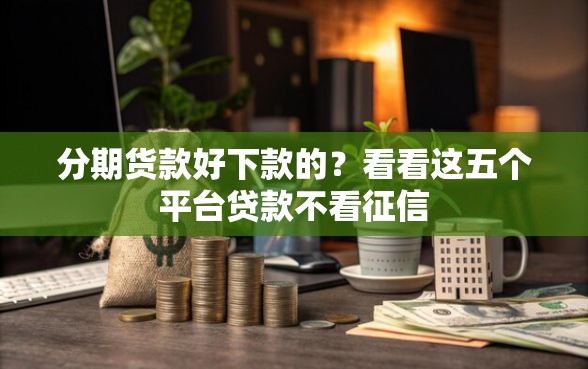 分期货款好下款的？看看这五个平台贷款不看征信