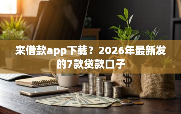 来借款app下载?2026年最新发的7款贷款口子 来借款app下载?2026年最新发的7款贷款口子
