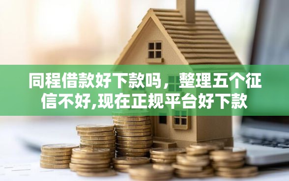 同程借款好下款吗，整理五个征信不好,现在正规平台好下款