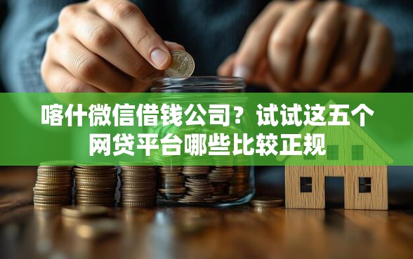 喀什微信借钱公司？试试这五个网贷平台哪些比较正规