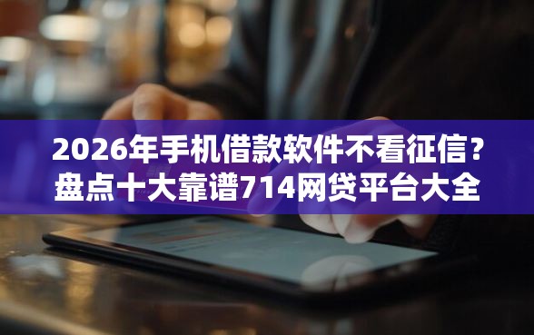 2026年手机借款软件不看征信？盘点十大靠谱714网贷平台大全