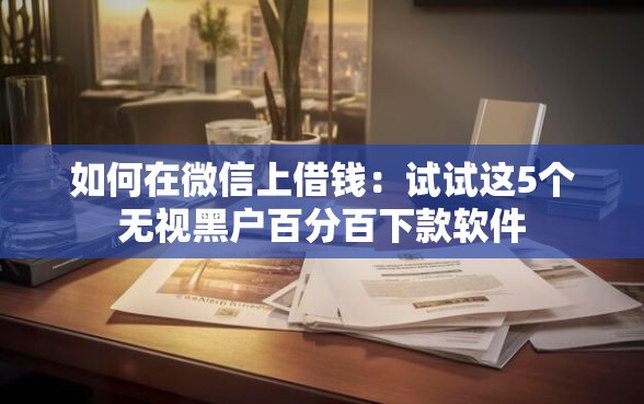 如何在微信上借钱：试试这5个无视黑户百分百下款软件