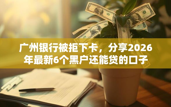 广州银行被拒下卡，分享2026年最新6个黑户还能贷的口子