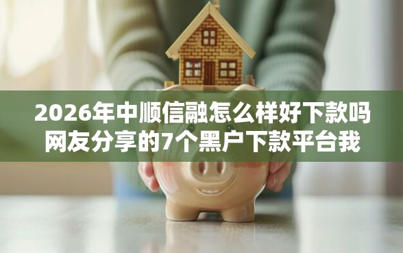 2026年中顺信融怎么样好下款吗网友分享的7个黑户下款平台我觉得不错！
