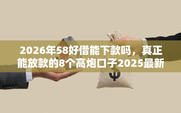 2026年58好借能下款吗，真正能放款的8个高炮口子2025最新下款苹果手机能下载的推荐