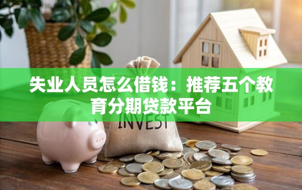 失业人员怎么借钱：推荐五个教育分期贷款平台