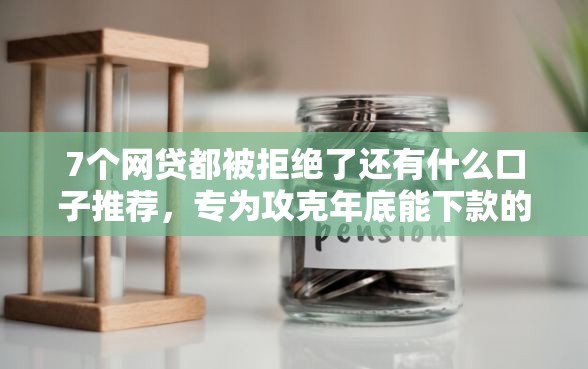 7个网贷都被拒绝了还有什么口子推荐，专为攻克年底能下款的网贷有哪些难题