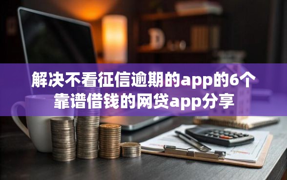 解决不看征信逾期的app的6个靠谱借钱的网贷app分享