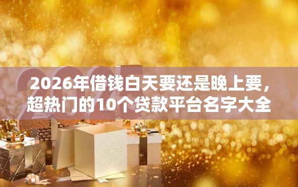 2026年借钱白天要还是晚上要，超热门的10个贷款平台名字大全推荐