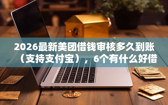 2026最新美团借钱审核多久到账（支持支付宝），6个有什么好借钱的平台无私分享