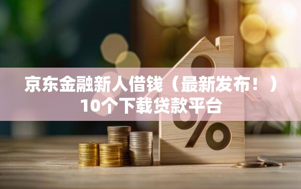 京东金融新人借钱（最新发布！）10个下载贷款平台