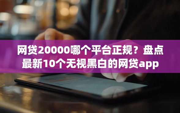 网贷20000哪个平台正规？盘点最新10个无视黑白的网贷app