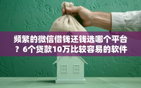 频繁的微信借钱还钱选哪个平台？6个贷款10万比较容易的软件推荐