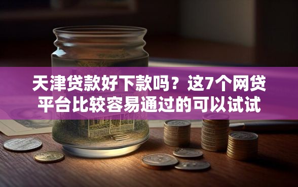 天津贷款好下款吗？这7个网贷平台比较容易通过的可以试试