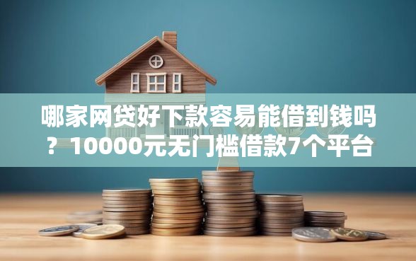 哪家网贷好下款容易能借到钱吗？10000元无门槛借款7个平台推荐
