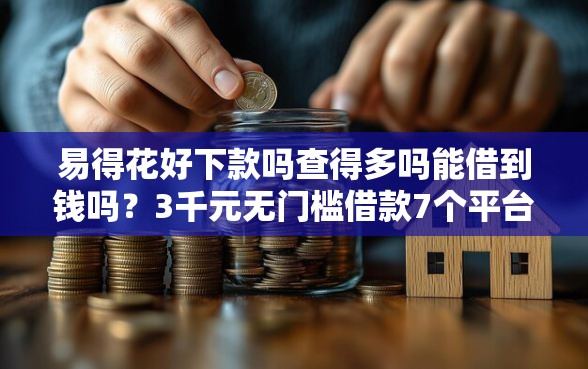 易得花好下款吗查得多吗能借到钱吗？3千元无门槛借款7个平台推荐