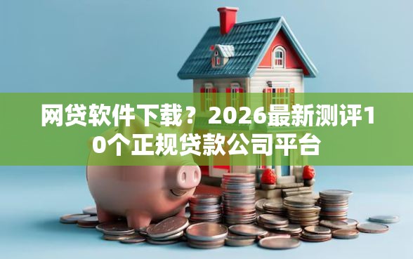 网贷软件下载？2026最新测评10个正规贷款公司平台