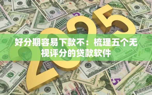 好分期容易下款不：梳理五个无视评分的贷款软件