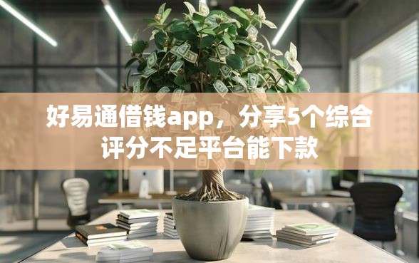 好易通借钱app，分享5个综合评分不足平台能下款