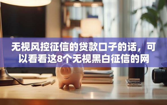 无视风控征信的贷款口子的话，可以看看这8个无视黑白征信的网贷