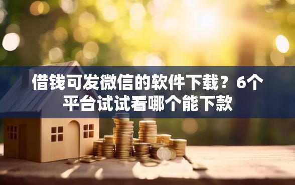 借钱可发微信的软件下载？6个平台试试看哪个能下款