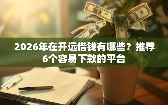 2026年在开远借钱有哪些？推荐6个容易下款的平台