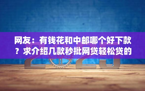 网友：有钱花和中邮哪个好下款？求介绍几款秒批网贷轻松贷的app