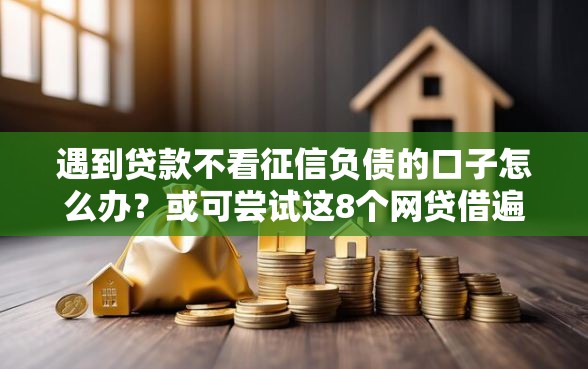 遇到贷款不看征信负债的口子怎么办？或可尝试这8个网贷借遍了都拒绝去借款平台借钱