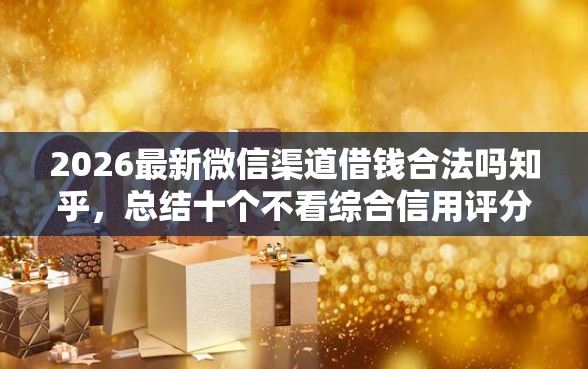 2026最新微信渠道借钱合法吗知乎，总结十个不看综合信用评分能下款的软件！