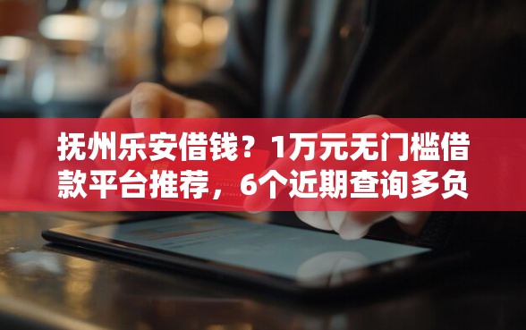 抚州乐安借钱？1万元无门槛借款平台推荐，6个近期查询多负债高还能出额度的口子盘点