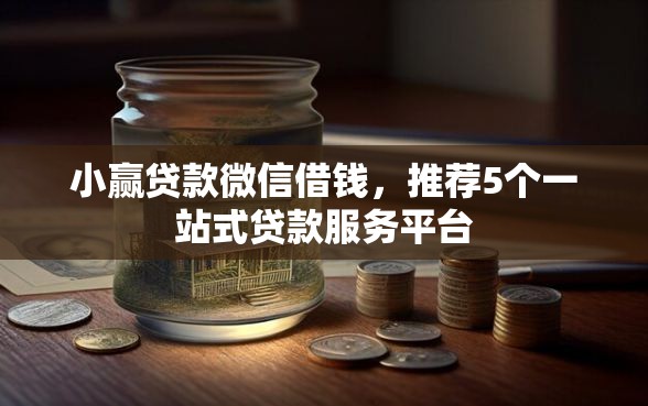小赢贷款微信借钱，推荐5个一站式贷款服务平台