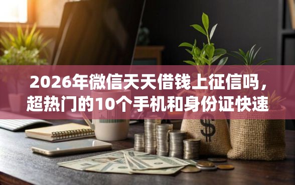 2026年微信天天借钱上征信吗，超热门的10个手机和身份证快速借钱app推荐