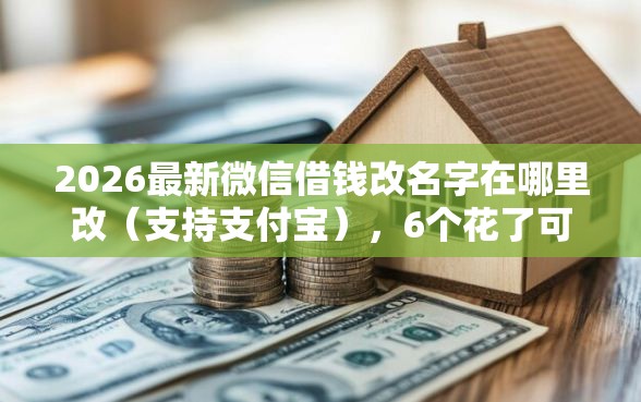 2026最新微信借钱改名字在哪里改（支持支付宝），6个花了可以贷款的平台无私分享