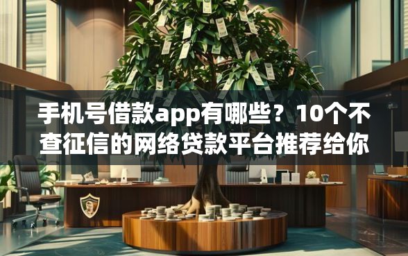 手机号借款app有哪些？10个不查征信的网络贷款平台推荐给你