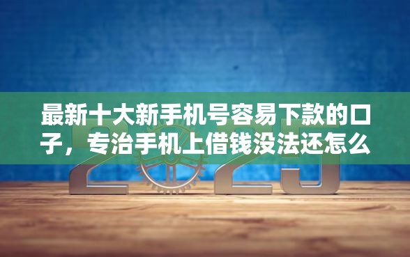 最新十大新手机号容易下款的口子，专治手机上借钱没法还怎么办