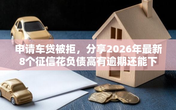 申请车贷被拒，分享2026年最新8个征信花负债高有逾期还能下款的口子