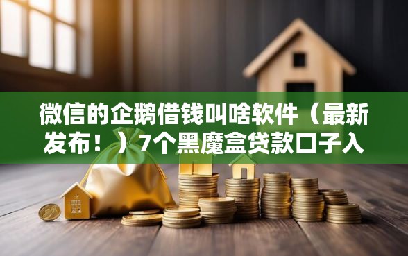 微信的企鹅借钱叫啥软件（最新发布！）7个黑魔盒贷款口子入口2025