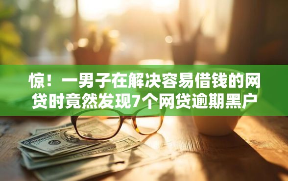 惊！一男子在解决容易借钱的网贷时竟然发现7个网贷逾期黑户借钱的平台能借，事后分享了出来