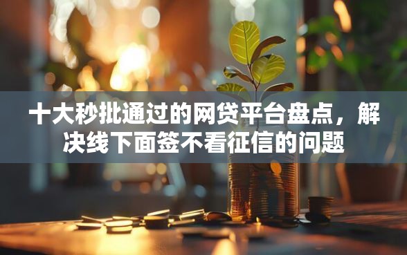 十大秒批通过的网贷平台盘点,解决线下面签不看征信的问题 十大秒批通过的网贷平台盘点,解决线下面签不看征信的问题