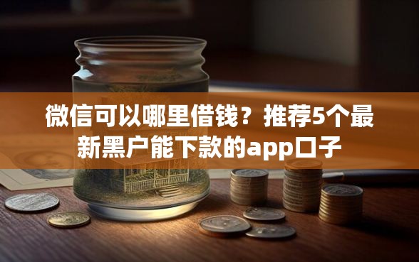 微信可以哪里借钱？推荐5个最新黑户能下款的app口子