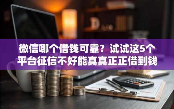 微信哪个借钱可靠？试试这5个平台征信不好能真真正正借到钱