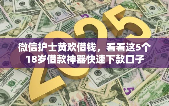 微信护士黄欢借钱，看看这5个18岁借款神器快速下款口子