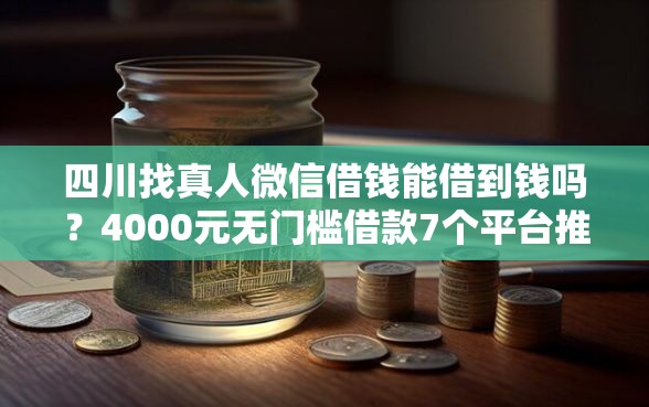 四川找真人微信借钱能借到钱吗？4000元无门槛借款7个平台推荐