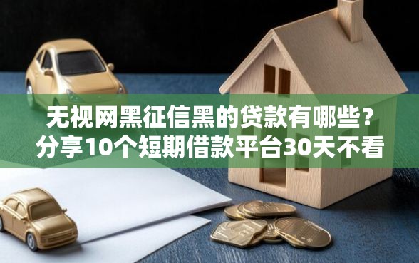 无视网黑征信黑的贷款有哪些？分享10个短期借款平台30天不看征信