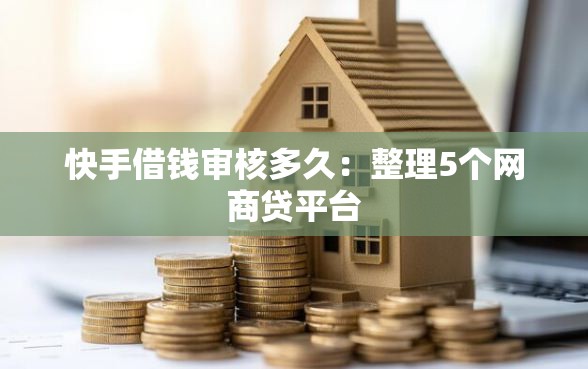 快手借钱审核多久：整理5个网商贷平台