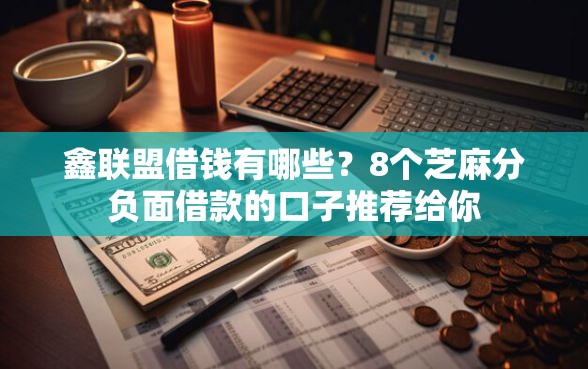 鑫联盟借钱有哪些？8个芝麻分负面借款的口子推荐给你