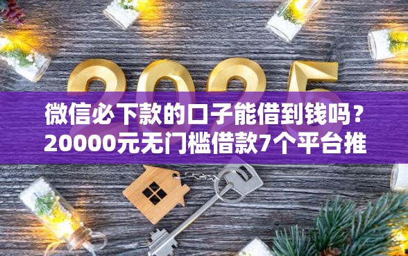 微信必下款的口子能借到钱吗？20000元无门槛借款7个平台推荐
