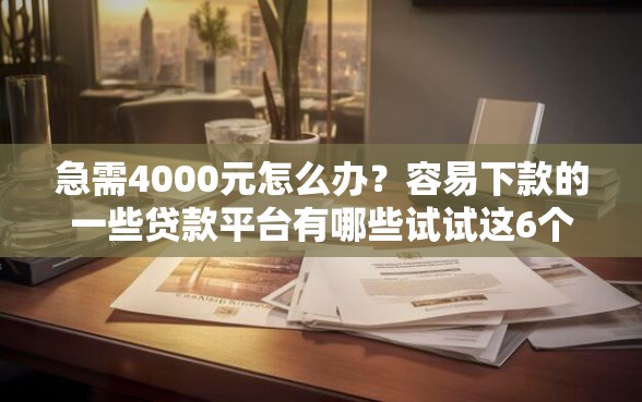 急需4000元怎么办？容易下款的一些贷款平台有哪些试试这6个无门槛平台